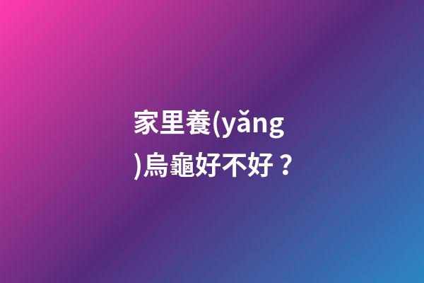 家里養(yǎng)烏龜好不好？